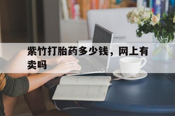 🕊最新消息紫竹打胎药多少钱，网上有卖吗分享(你知道打胎药在哪个网上有卖吗？)